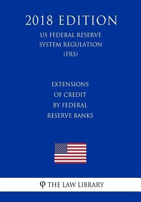 Extensions of Credit by Federal Reserve Banks (US Federal Reserve System Regulation) (FRS) (2018 Edition) by The Law Library