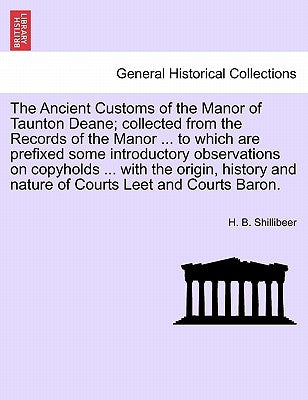 The Ancient Customs of the Manor of Taunton Deane; Collected from the Records of the Manor ... to Which Are Prefixed Some Introductory Observations on by Shillibeer, H. B.