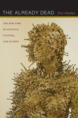The Already Dead: The New Time of Politics, Culture, and Illness by Cazdyn, Eric