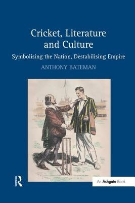 Cricket, Literature and Culture: Symbolising the Nation, Destabilising Empire by Bateman, Anthony