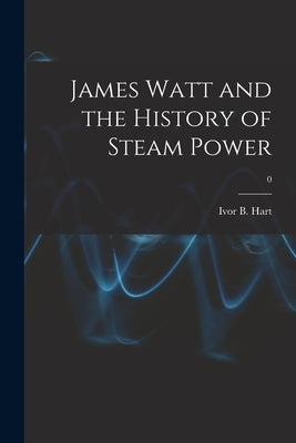 James Watt and the History of Steam Power; 0 by Hart, Ivor B. (Ivor Blashka) 1889-1962