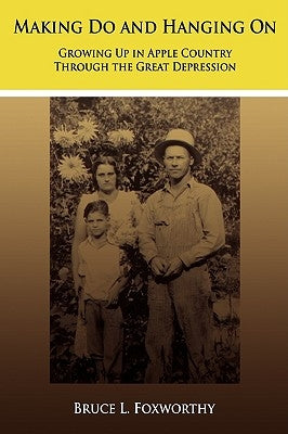 Making Do and Hanging On: Growing Up in Apple Country Through the Great Depression by Foxworthy, Bruce L.