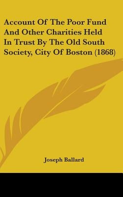 Account Of The Poor Fund And Other Charities Held In Trust By The Old South Society, City Of Boston (1868) by Ballard, Joseph