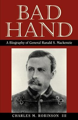 Bad Hand: A Biography of General Ranald S. MacKenzie by Robinson, Charles M., III
