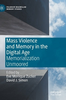 Mass Violence and Memory in the Digital Age: Memorialization Unmoored by Zucker, Eve Monique