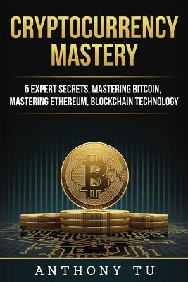 Cryptocurrency Mastery: 5 Expert Secrets, Mastering Bitcoin, Mastering Ethereum, Blockchain Technology by Tu, Anthony