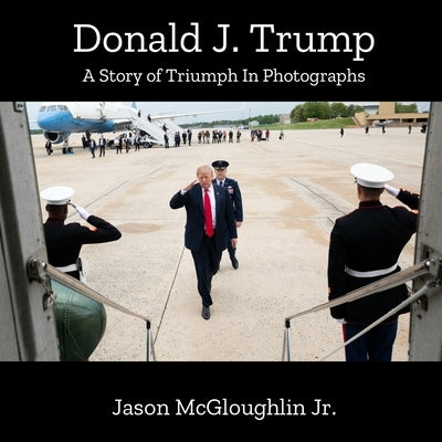 Donald J. Trump: A Story of Triumph In Photographs by McGloughlin, Jason, Jr.