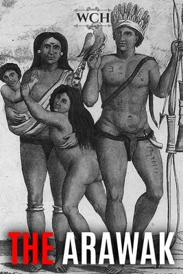 The Arawak: History and Culture of the Natives of South America and the Caribbean Encountered by Christopher Columbus by History, World Changing