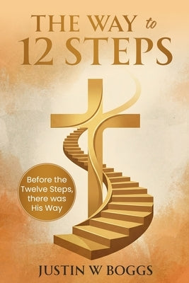 The Way to 12 Steps: Before the 12 Steps, there was His Way by Boggs, Justin W. W.