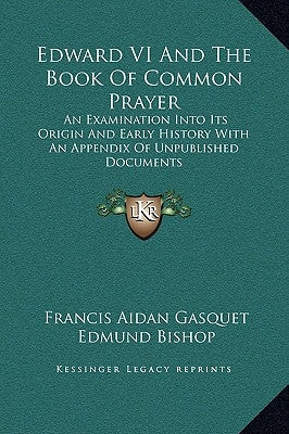 Edward VI And The Book Of Common Prayer: An Examination Into Its Origin And Early History With An Appendix Of Unpublished Documents by Gasquet, Francis Aidan