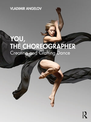 You, the Choreographer: Creating and Crafting Dance by Angelov, Vladimir