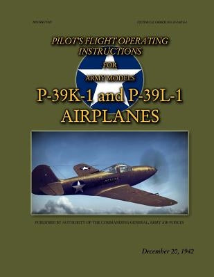 Pilot's Flight Operating Instructions For Army Models P-39K-1 and P-39L-1: Technical Order No. 01-110FG-1, December 20, 1942 by Merriam, Ray