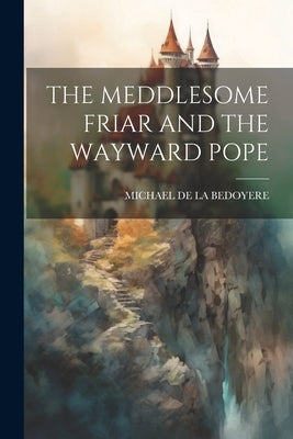 The Meddlesome Friar and the Wayward Pope by de la Bedoyere, Michael