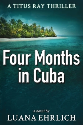 Four Months in Cuba: A Titus Ray Thriller by Ehrlich, Luana
