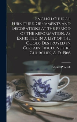 English Church Furniture, Ornaments and Decorations at the Period of the Reformation [microform], as Exhibited in a List of the Goods Destroyed in Cer by Peacock, Edward 1831-1915