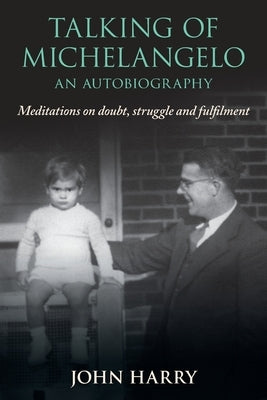 Talking of Michelangelo: Meditations on doubt, struggle and fulfilment by Harry, John