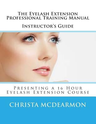 The Eyelash Extension Professional Training Manual Instructor's Guide: Presenting a 16 Hour Eyelash Extension Course by McDearmon, Christa