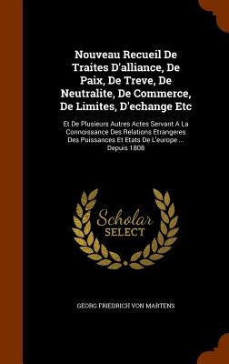 Nouveau Recueil De Traites D'alliance, De Paix, De Treve, De Neutralite, De Commerce, De Limites, D'echange Etc: Et De Plusieurs Autres Actes Servant by Georg Friedrich Von Martens