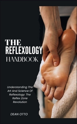 The Reflexology Handbook: Understanding The Art And Science Of Reflexology: The Reflex Zone Revolution by Otto, Dean