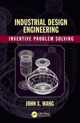 Industrial Design Engineering: Inventive Problem Solving by Wang, John X.