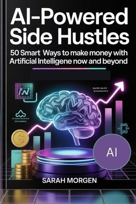 AI-Powered Side Hustles: 50 Smart Ways to Make Money with Artificial Intelligence in Now and Beyond by Morgen, Sarah