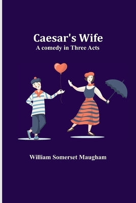 Caesar's Wife: A comedy in three acts by Somerset Maugham, William