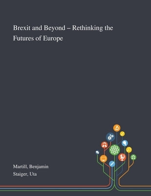 Brexit and Beyond - Rethinking the Futures of Europe by Martill, Benjamin