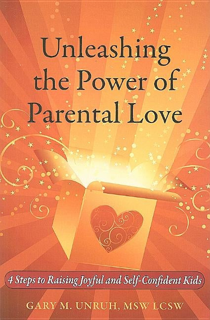 Unleashing the Power of Parental Love: 4 Steps to Raising Joyful and Self-Confident Kids by Unruh, Gary M.