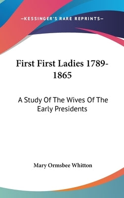 First First Ladies 1789-1865: A Study Of The Wives Of The Early Presidents by Whitton, Mary Ormsbee