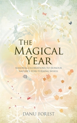 The Magical Year: Seasonal Celebrations to Honor Nature's Ever-Turning Wheel by Forest, Danu