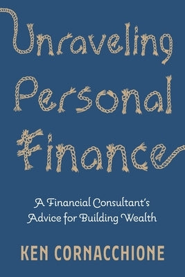 Unraveling Personal Finance: A Financial Consultant's Advice for Building Wealth by Cornacchione, Ken