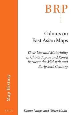 Colours on East Asian Maps: Their Use and Materiality in China, Japan and Korea Between the Mid-17th and Early 20th Century by Lange, Diana