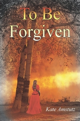 To Be Forgiven by Amstutz, Kate