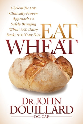 Eat Wheat: A Scientific and Clinically-Proven Approach to Safely Bringing Wheat and Dairy Back Into Your Diet by Douillard, John