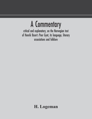 A Commentary, Critical And Explanatory, On The Norwegian Text Of Henrik Ibsen'S Peer Gynt, Its Language, Literary Associations And Folklore by H Logeman