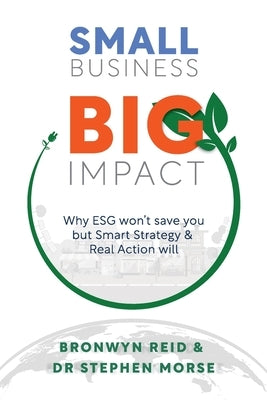 Small Business Big Impact: Why ESG won't save you but Smart Strategy & Real Action will by Reid, Bronwyn