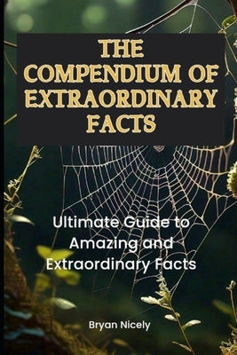The Compendium of Extraordinary Facts: Ultimate Guide to Amazing and Extraordinary Facts by Nicely, Bryan