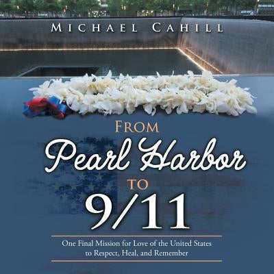 From Pearl Harbor to 9/11: One Final Mission for Love of the United States to Respect, Heal, and Remember by Cahill, Michael