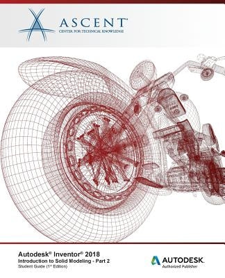 Autodesk Inventor 2018 Introduction to Solid Modeling - Part 2: Autodesk Authorized Publisher by Ascent -. Center for Technical Knowledge