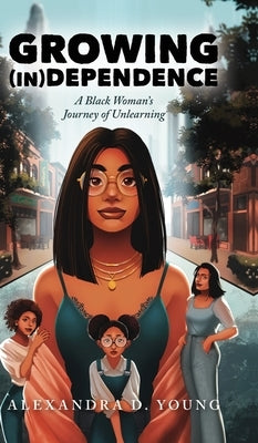 Growing (in)Dependence: A Black Woman's Journey of Unlearning by Young, Alexandra D.
