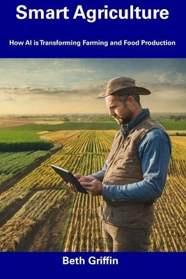 Smart Agriculture: How AI is Transforming Farming and Food Production by Griffin, Beth