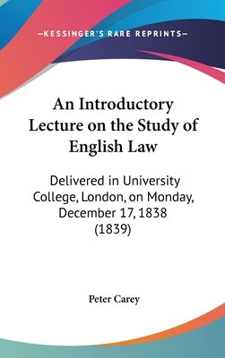 An Introductory Lecture on the Study of English Law: Delivered in University College, London, on Monday, December 17, 1838 (1839) by Carey, Peter