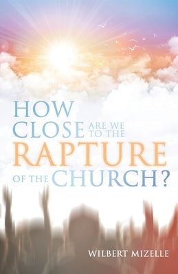 How Close Are We to the Rapture of the Church? by Mizelle, Wilbert
