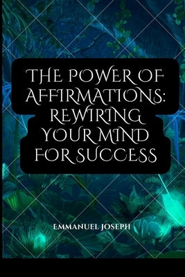 The Power of Affirmations: Rewiring Your Mind for Success by Joseph, Emmanuel