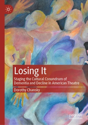 Losing It: Staging the Cultural Conundrum of Dementia and Decline in American Theatre by Chansky, Dorothy