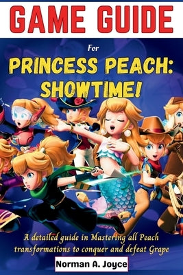 Game guide for PRINCESS PEACH: SHOWTIME!: A detailed guide in Mastering all Peach transformations to conquer and defeat Grape by Joyce, Norman A.