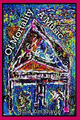 Of Mortality A Music: Poetry and Art by Julie Kim Shavin by Wacks, David C. Z.