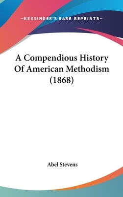 A Compendious History Of American Methodism (1868) by Stevens, Abel