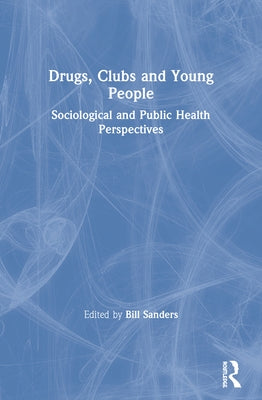 Drugs, Clubs and Young People: Sociological and Public Health Perspectives by Sanders, Bill