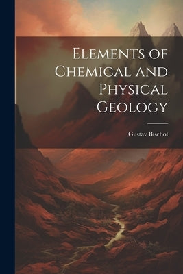 Elements of Chemical and Physical Geology by Bischof, Gustav